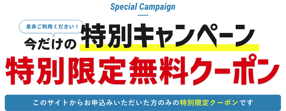 是非ご利用ください！今だけの特別キャンペーン特別限定無料クーポンこのサイトからお申込みいただいた方のみの特別限定クーポンです