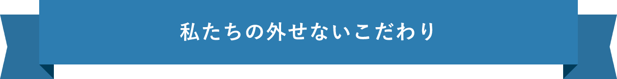 私たちの外せないこだわり