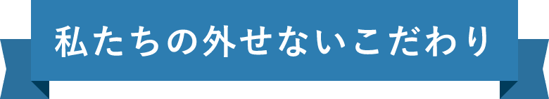 私たちの外せないこだわり